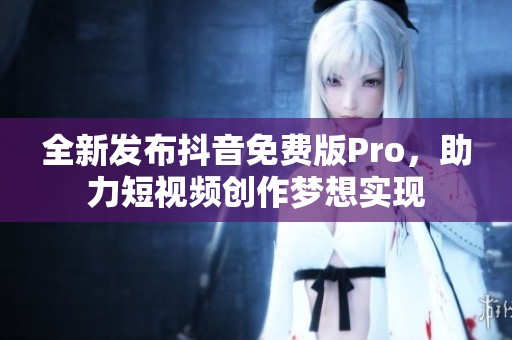 全新发布抖音免费版Pro，助力短视频创作梦想实现