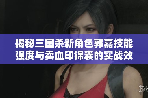 揭秘三国杀新角色郭嘉技能强度与卖血印锦囊的实战效果分析