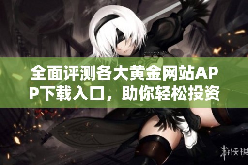 全面评测各大黄金网站APP下载入口，助你轻松投资理财