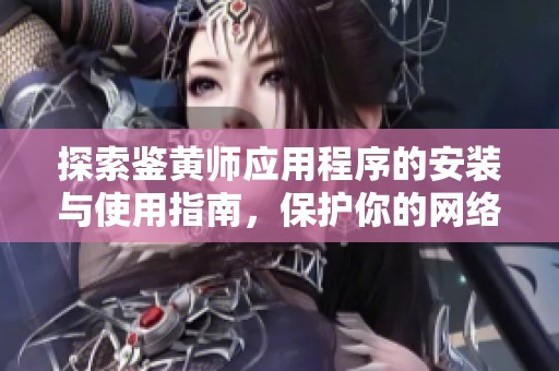 探索鉴黄师应用程序的安装与使用指南，保护你的网络环境
