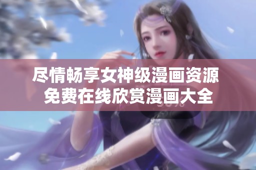 尽情畅享女神级漫画资源 免费在线欣赏漫画大全