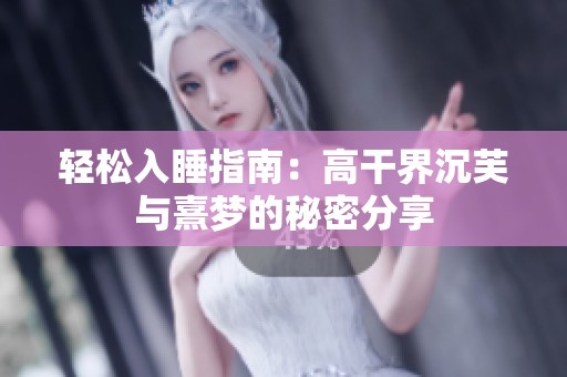 轻松入睡指南：高干界沉芙与熹梦的秘密分享