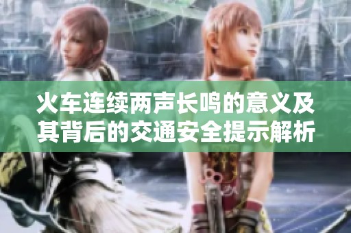 火车连续两声长鸣的意义及其背后的交通安全提示解析