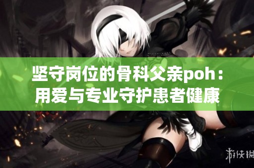 坚守岗位的骨科父亲poh：用爱与专业守护患者健康