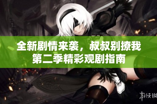 全新剧情来袭，叔叔别撩我第二季精彩观剧指南