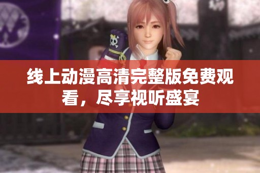 线上动漫高清完整版免费观看，尽享视听盛宴