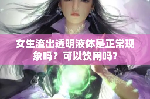 女生流出透明液体是正常现象吗？可以饮用吗？