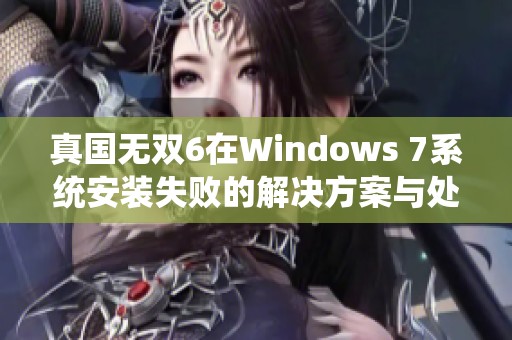 真国无双6在Windows 7系统安装失败的解决方案与处理步骤