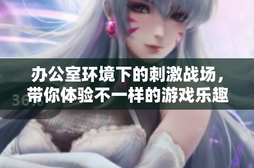 办公室环境下的刺激战场，带你体验不一样的游戏乐趣