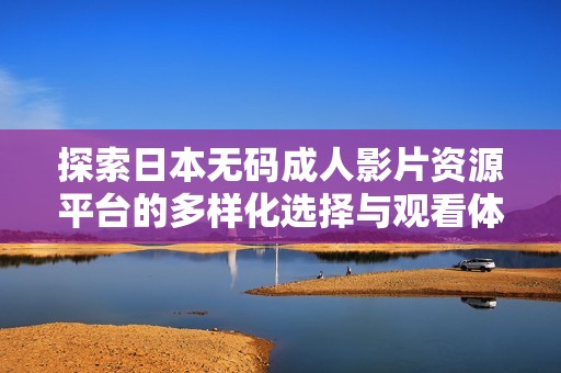 探索日本无码成人影片资源平台的多样化选择与观看体验