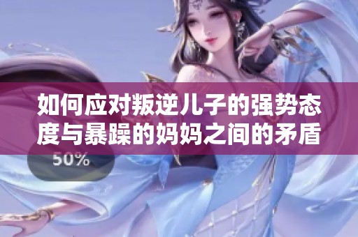 如何应对叛逆儿子的强势态度与暴躁的妈妈之间的矛盾