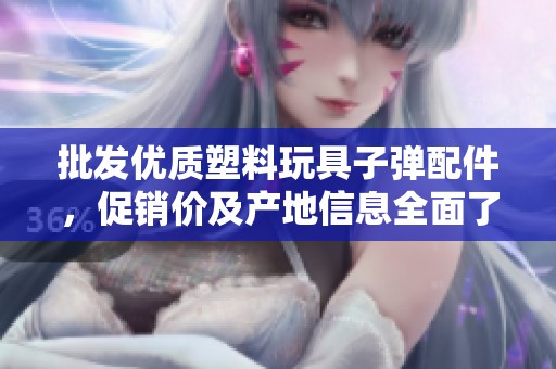 批发优质塑料玩具子弹配件，促销价及产地信息全面了解