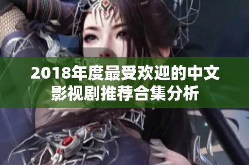 2018年度最受欢迎的中文影视剧推荐合集分析
