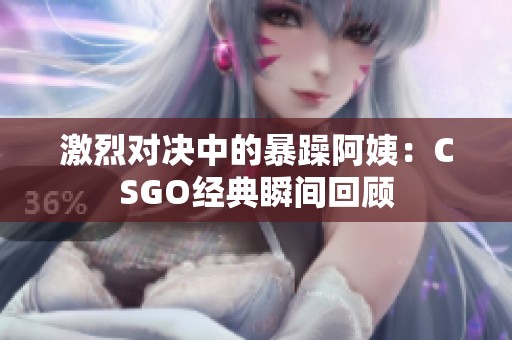 激烈对决中的暴躁阿姨：CSGO经典瞬间回顾