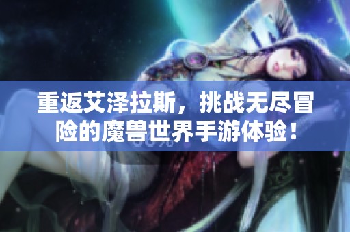 重返艾泽拉斯，挑战无尽冒险的魔兽世界手游体验！