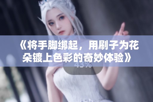 《将手脚绑起，用刷子为花朵镀上色彩的奇妙体验》