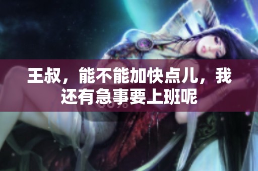 王叔，能不能加快点儿，我还有急事要上班呢