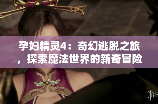 孕妇精灵4：奇幻逃脱之旅，探索魔法世界的新奇冒险