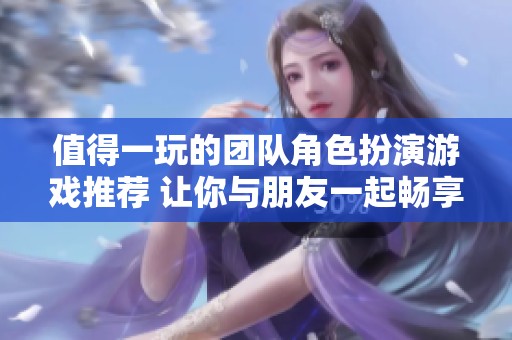 值得一玩的团队角色扮演游戏推荐 让你与朋友一起畅享乐趣