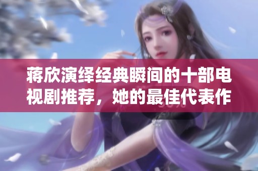 蒋欣演绎经典瞬间的十部电视剧推荐，她的最佳代表作是哪一部呢
