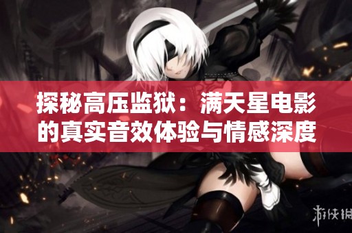 探秘高压监狱：满天星电影的真实音效体验与情感深度分析
