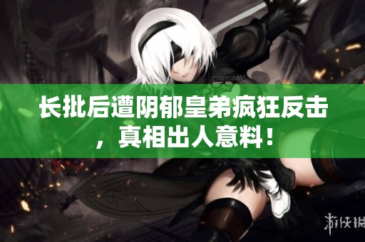 长批后遭阴郁皇弟疯狂反击，真相出人意料！