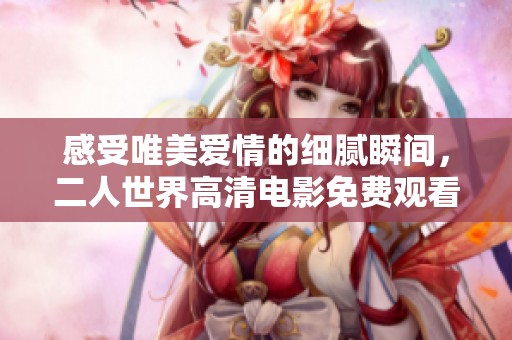 感受唯美爱情的细腻瞬间，二人世界高清电影免费观看体验