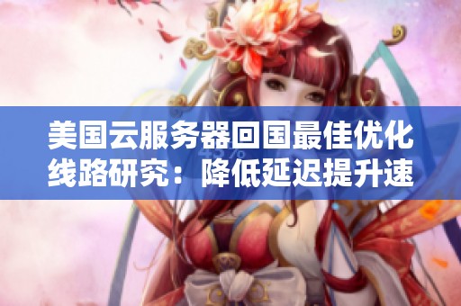 美国云服务器回国最佳优化线路研究：降低延迟提升速度的方案探讨