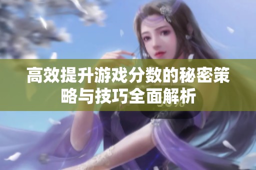 高效提升游戏分数的秘密策略与技巧全面解析