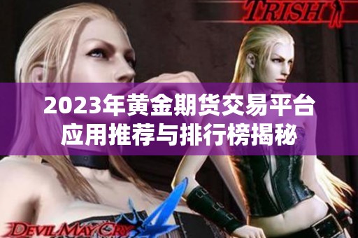 2023年黄金期货交易平台应用推荐与排行榜揭秘