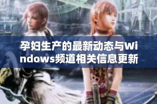 孕妇生产的最新动态与Windows频道相关信息更新