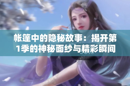 帐篷中的隐秘故事：揭开第1季的神秘面纱与精彩瞬间