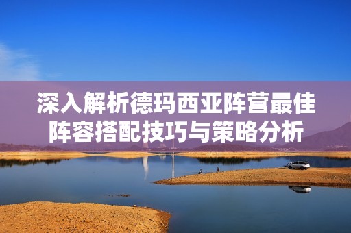 深入解析德玛西亚阵营最佳阵容搭配技巧与策略分析