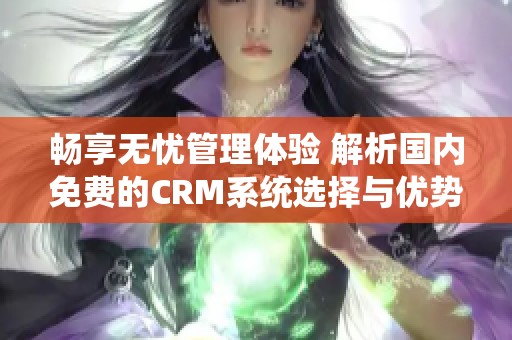 畅享无忧管理体验 解析国内免费的CRM系统选择与优势