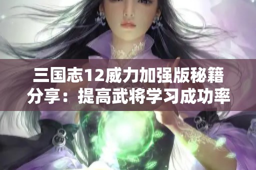 三国志12威力加强版秘籍分享：提高武将学习成功率的方法解析