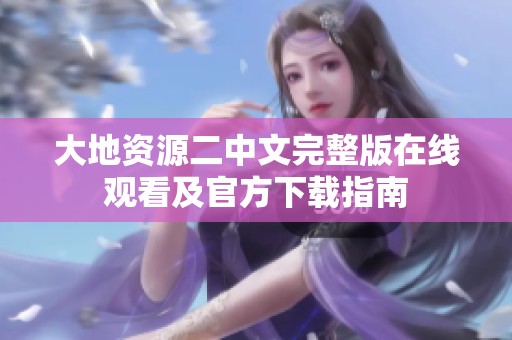 大地资源二中文完整版在线观看及官方下载指南