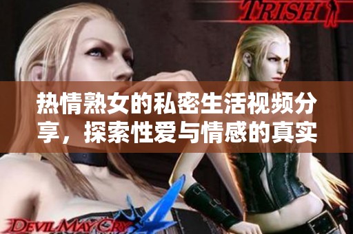 热情熟女的私密生活视频分享，探索性爱与情感的真实结合