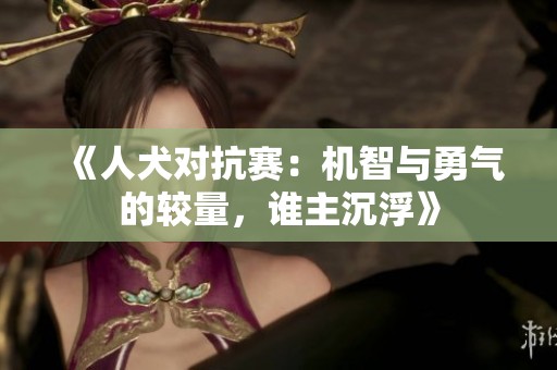 《人犬对抗赛：机智与勇气的较量，谁主沉浮》