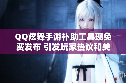 QQ炫舞手游补助工具现免费发布 引发玩家热议和关注