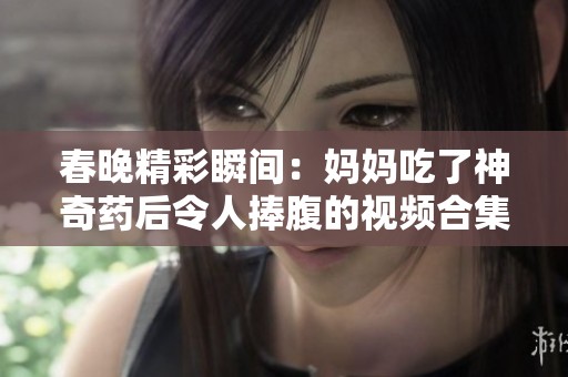 春晚精彩瞬间：妈妈吃了神奇药后令人捧腹的视频合集