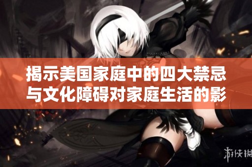 揭示美国家庭中的四大禁忌与文化障碍对家庭生活的影响