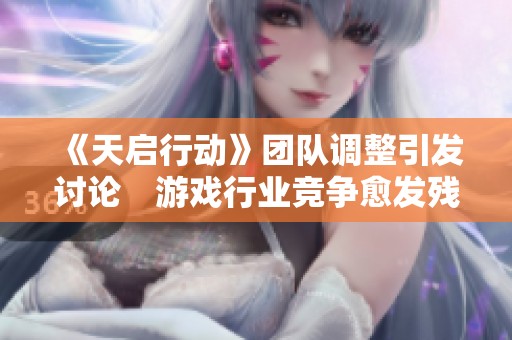 《天启行动》团队调整引发讨论　游戏行业竞争愈发残酷与激烈
