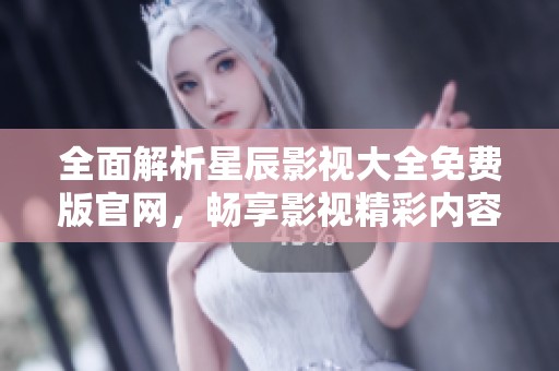 全面解析星辰影视大全免费版官网，畅享影视精彩内容与资源