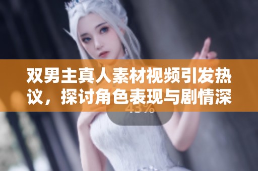 双男主真人素材视频引发热议，探讨角色表现与剧情深度