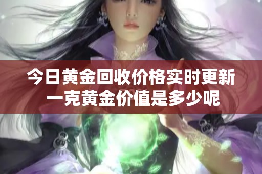 今日黄金回收价格实时更新 一克黄金价值是多少呢