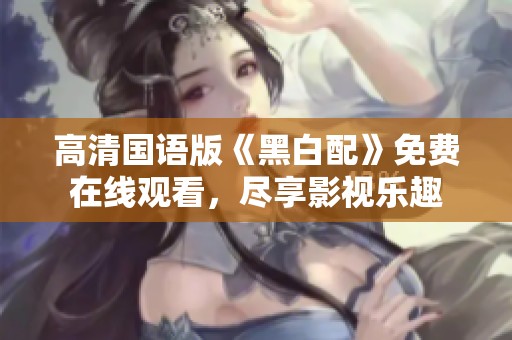高清国语版《黑白配》免费在线观看，尽享影视乐趣