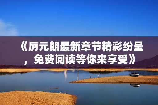 《厉元朗最新章节精彩纷呈，免费阅读等你来享受》