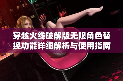 穿越火线破解版无限角色替换功能详细解析与使用指南