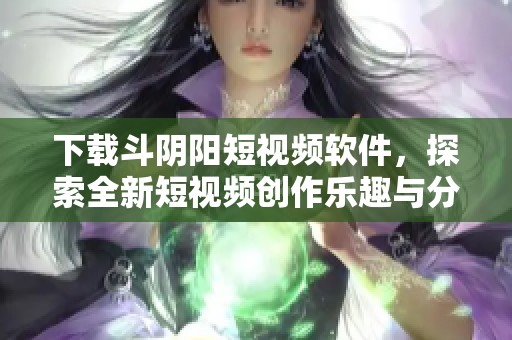 下载斗阴阳短视频软件，探索全新短视频创作乐趣与分享体验