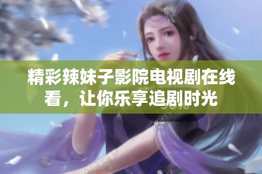 精彩辣妹子影院电视剧在线看，让你乐享追剧时光